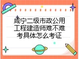 咸宁二级市政公用工程建造师难不难考具体怎么考证