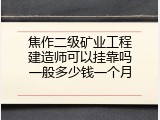 焦作二级矿业工程建造师可以挂靠吗一般多少钱一个月