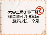 六安二级矿业工程建造师可以挂靠吗一般多少钱一个月