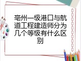 亳州一级港口与航道工程建造师分为几个等级有什么区别
