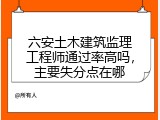 六安土木建筑监理工程师通过率高吗，主要失分点在哪