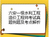 六安一级水利工程造价工程师考试真题例题及考点解析