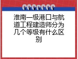 淮南一级港口与航道工程建造师分为几个等级有什么区别