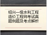 绍兴一级水利工程造价工程师考试真题例题及考点解析