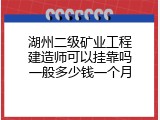 湖州二级矿业工程建造师可以挂靠吗一般多少钱一个月