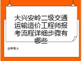 大兴安岭二级交通运输造价工程师报考流程详细步骤有哪些
