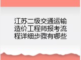 江苏二级交通运输造价工程师报考流程详细步骤有哪些