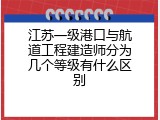 江苏一级港口与航道工程建造师分为几个等级有什么区别