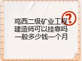 鸡西二级矿业工程建造师可以挂靠吗一般多少钱一个月