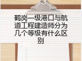 鹤岗一级港口与航道工程建造师分为几个等级有什么区别