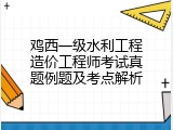 鸡西一级水利工程造价工程师考试真题例题及考点解析