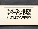 鹤岗二级交通运输造价工程师报考流程详细步骤有哪些