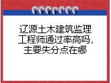 辽源土木建筑监理工程师通过率高吗，主要失分点在哪