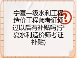 宁夏一级水利工程造价工程师考证通过以后有补贴吗(宁夏水利造价师考证补贴)