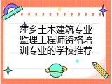 萍乡土木建筑专业监理工程师资格培训专业的学校推荐