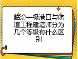 临汾一级港口与航道工程建造师分为几个等级有什么区别