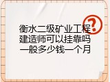 衡水二级矿业工程建造师可以挂靠吗一般多少钱一个月