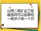 山西二级矿业工程建造师可以挂靠吗一般多少钱一个月
