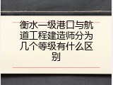 衡水一级港口与航道工程建造师分为几个等级有什么区别