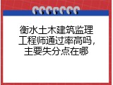 衡水土木建筑监理工程师通过率高吗，主要失分点在哪