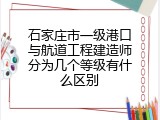 石家庄市一级港口与航道工程建造师分为几个等级有什么区别