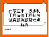石家庄市一级水利工程造价工程师考试真题例题及考点解析