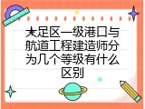 大足区一级港口与航道工程建造师分为几个等级有什么区别