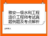 雅安一级水利工程造价工程师考试真题例题及考点解析