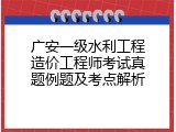 广安一级水利工程造价工程师考试真题例题及考点解析