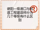 德阳一级港口与航道工程建造师分为几个等级有什么区别