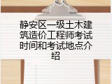 静安区一级土木建筑造价工程师考试时间和考试地点介绍