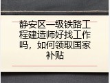 静安区一级铁路工程建造师好找工作吗，如何领取国家补贴