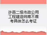 许昌二级市政公用工程建造师难不难考具体怎么考证