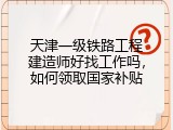 天津一级铁路工程建造师好找工作吗，如何领取国家补贴