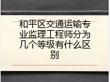 和平区交通运输专业监理工程师分为几个等级有什么区别