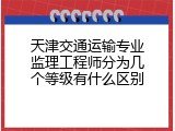 天津交通运输专业监理工程师分为几个等级有什么区别