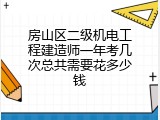 房山区二级机电工程建造师一年考几次总共需要花多少钱