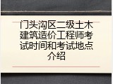门头沟区二级土木建筑造价工程师考试时间和考试地点介绍