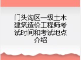 门头沟区一级土木建筑造价工程师考试时间和考试地点介绍