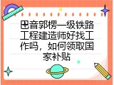 巴音郭楞一级铁路工程建造师好找工作吗，如何领取国家补贴