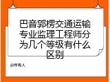 巴音郭楞交通运输专业监理工程师分为几个等级有什么区别