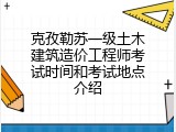 克孜勒苏一级土木建筑造价工程师考试时间和考试地点介绍