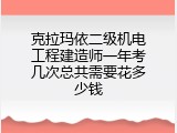 克拉玛依二级机电工程建造师一年考几次总共需要花多少钱