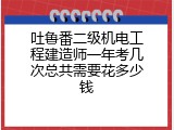 吐鲁番二级机电工程建造师一年考几次总共需要花多少钱