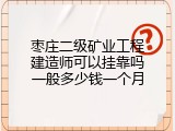 枣庄二级矿业工程建造师可以挂靠吗一般多少钱一个月