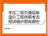 枣庄二级交通运输造价工程师报考流程详细步骤有哪些