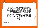 武汉一级民航机场工程建造师考试要多少分才能合格通过