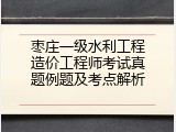 枣庄一级水利工程造价工程师考试真题例题及考点解析