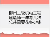 柳州二级机电工程建造师一年考几次总共需要花多少钱