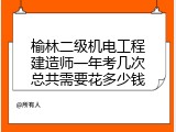 榆林二级机电工程建造师一年考几次总共需要花多少钱